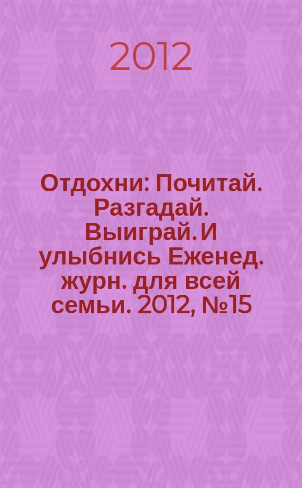 Отдохни : Почитай. Разгадай. Выиграй. И улыбнись Еженед. журн. для всей семьи. 2012, № 15