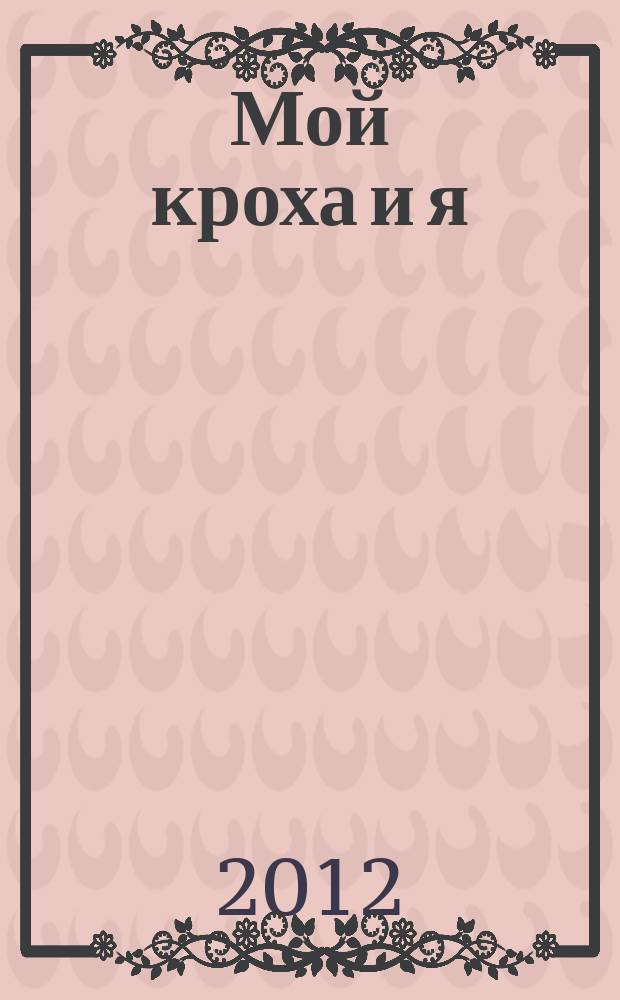 Мой кроха и я : Лиценз. журн. Изд. дома ОВА-Пресс с практ. советами для родителей. 2012, № 4 (204)