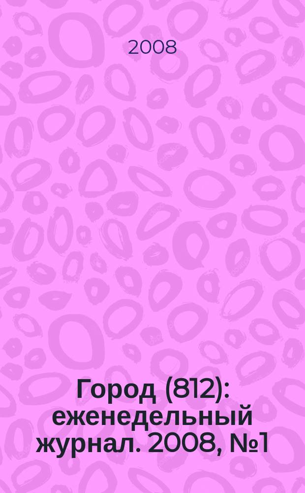 Город (812) : еженедельный журнал. 2008, № 1 (1)