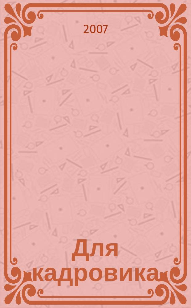 Для кадровика: нормативные акты : приложение к журналу "Справочник кадровика". 2007, № 5