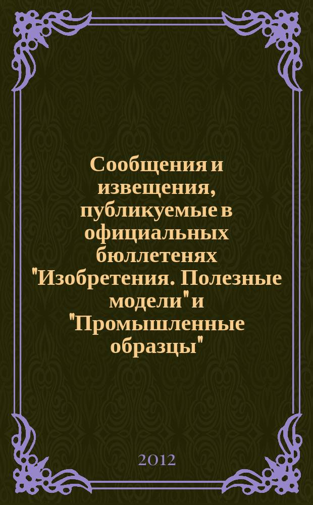 Сообщения и извещения, публикуемые в официальных бюллетенях "Изобретения. Полезные модели" и "Промышленные образцы". 2012, № 10