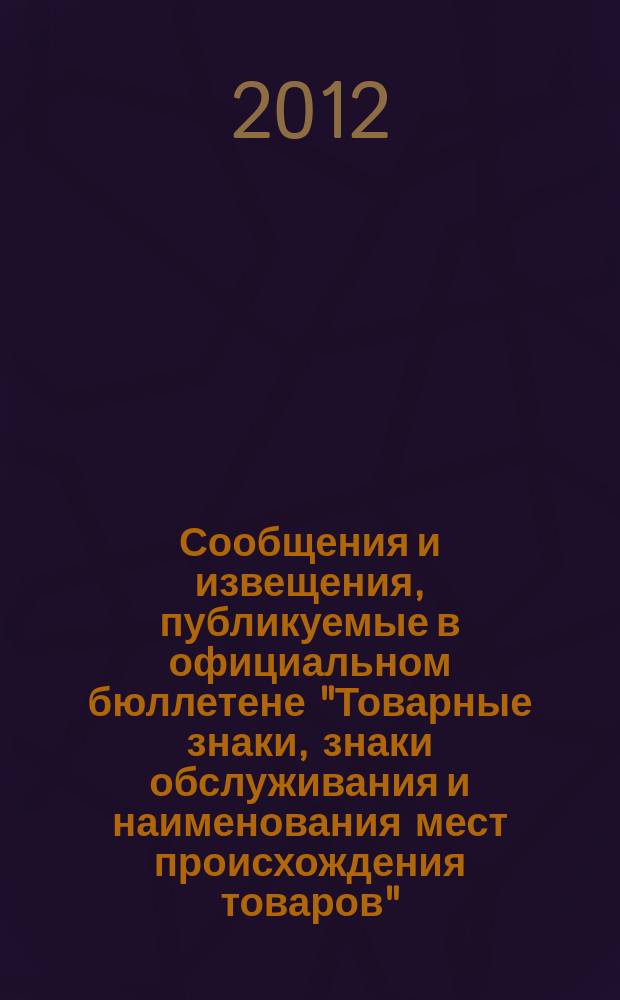 Сообщения и извещения, публикуемые в официальном бюллетене "Товарные знаки, знаки обслуживания и наименования мест происхождения товаров". 2012, № 7