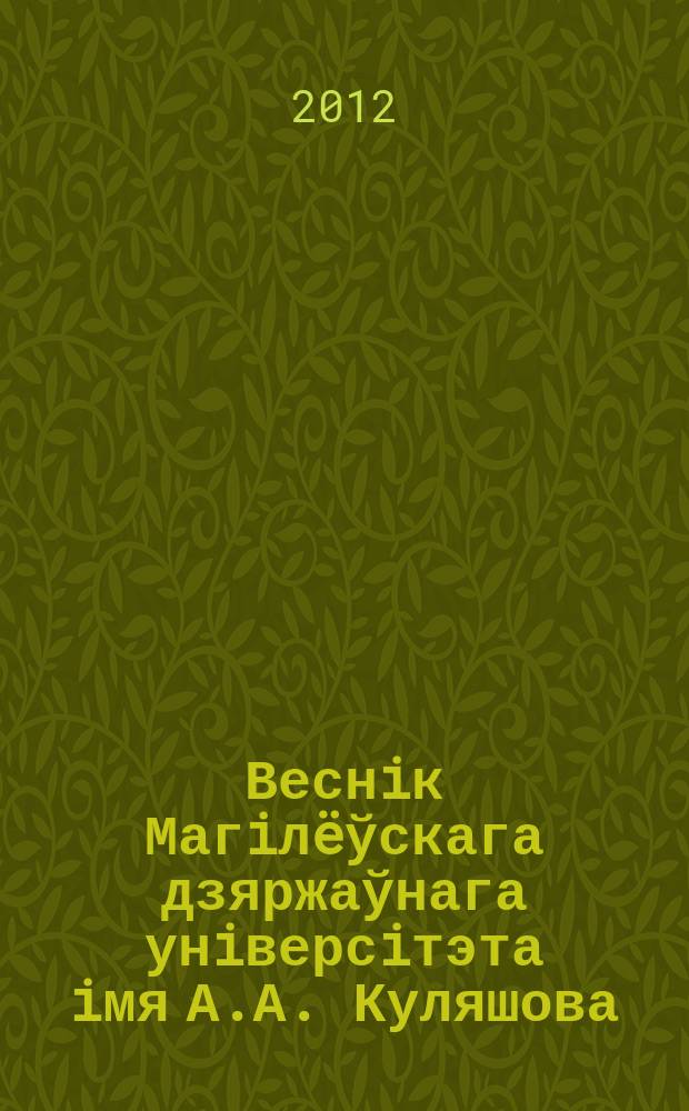 Веснiк Магiлëўскага дзяржаўнага унiверсiтэта iмя А.А. Куляшова : навукова-метадычны часопiс. 2012, № 1 (39)