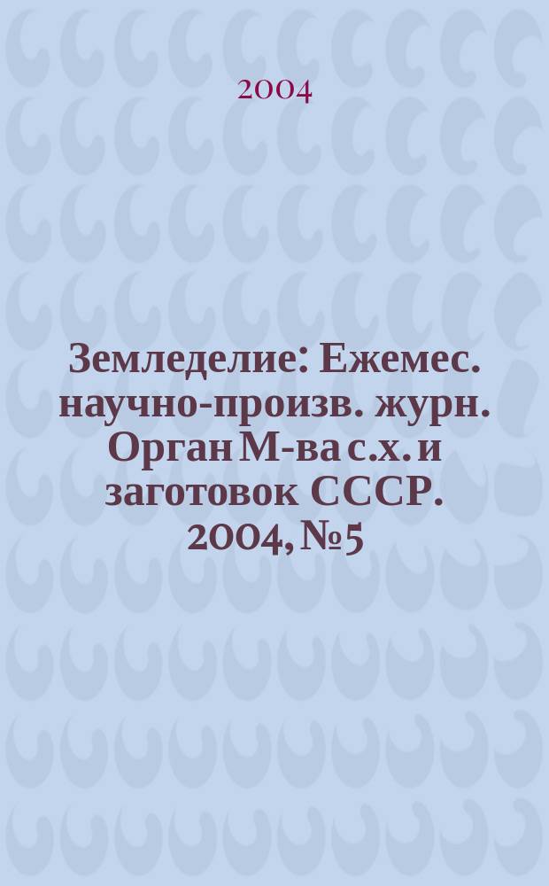 Земледелие : Ежемес. научно-произв. журн. Орган М-ва с.х. и заготовок СССР. 2004, № 5