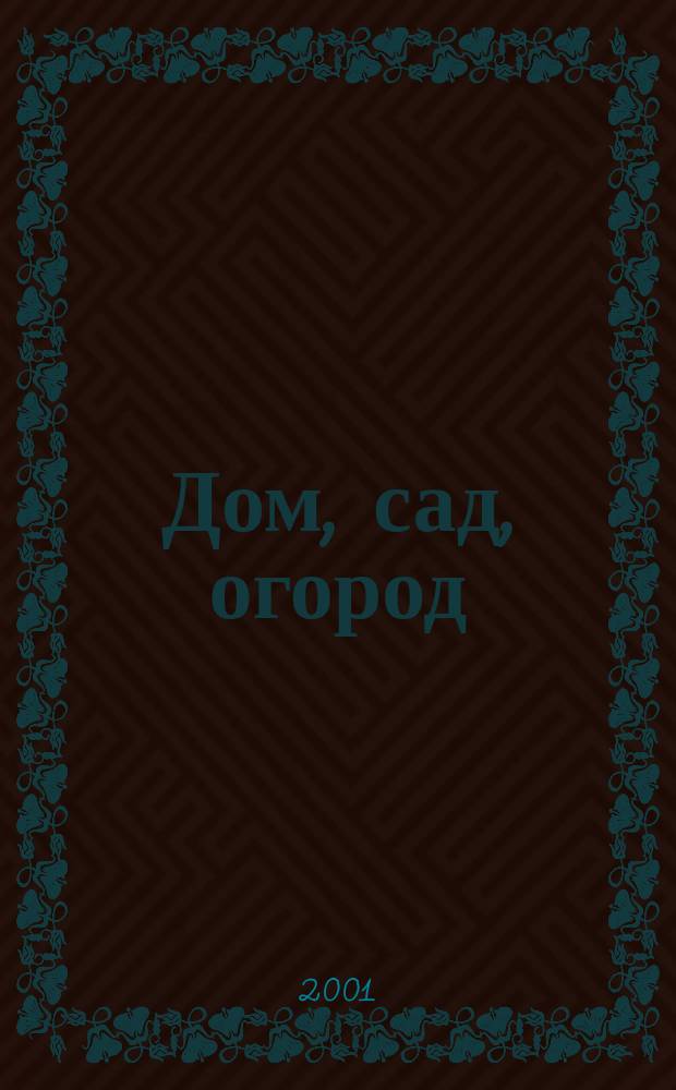 Дом, сад, огород : Советы, рекомендации, наставления по домостроительству, домоводству, садоводству, огородничеству, цветоводству, ремеслам и поделкам, юрид. консультации Журнал-дайджест для владельцев приусадеб. участков и дач. хоз-в. 2001, № 1