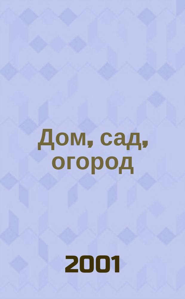 Дом, сад, огород : Советы, рекомендации, наставления по домостроительству, домоводству, садоводству, огородничеству, цветоводству, ремеслам и поделкам, юрид. консультации Журнал-дайджест для владельцев приусадеб. участков и дач. хоз-в. 2001, № 5