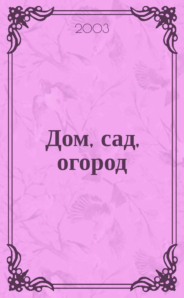 Дом, сад, огород : Советы, рекомендации, наставления по домостроительству, домоводству, садоводству, огородничеству, цветоводству, ремеслам и поделкам, юрид. консультации Журнал-дайджест для владельцев приусадеб. участков и дач. хоз-в. 2003, № 2