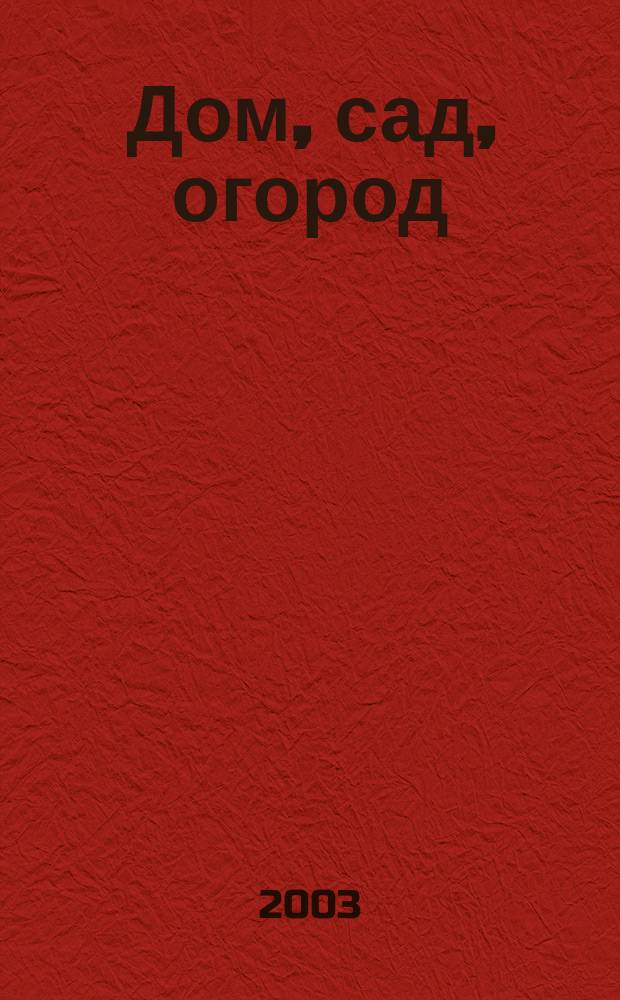 Дом, сад, огород : Советы, рекомендации, наставления по домостроительству, домоводству, садоводству, огородничеству, цветоводству, ремеслам и поделкам, юрид. консультации Журнал-дайджест для владельцев приусадеб. участков и дач. хоз-в. 2003, № 3