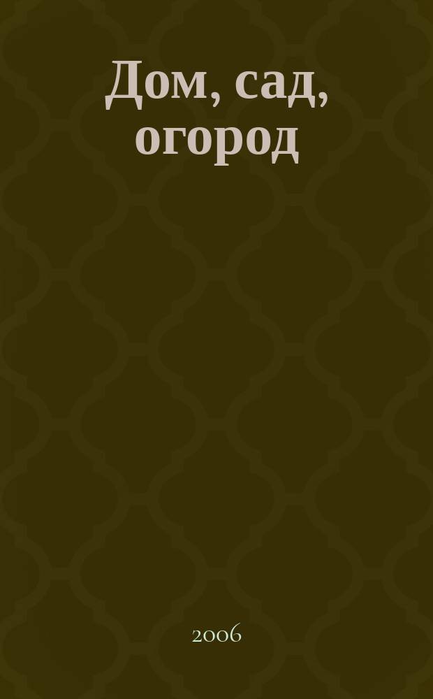 Дом, сад, огород : Советы, рекомендации, наставления по домостроительству, домоводству, садоводству, огородничеству, цветоводству, ремеслам и поделкам, юрид. консультации Журнал-дайджест для владельцев приусадеб. участков и дач. хоз-в. 2006, № 4