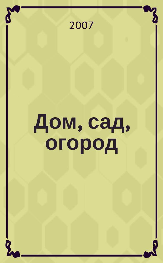Дом, сад, огород : Советы, рекомендации, наставления по домостроительству, домоводству, садоводству, огородничеству, цветоводству, ремеслам и поделкам, юрид. консультации Журнал-дайджест для владельцев приусадеб. участков и дач. хоз-в. 2007, № 2