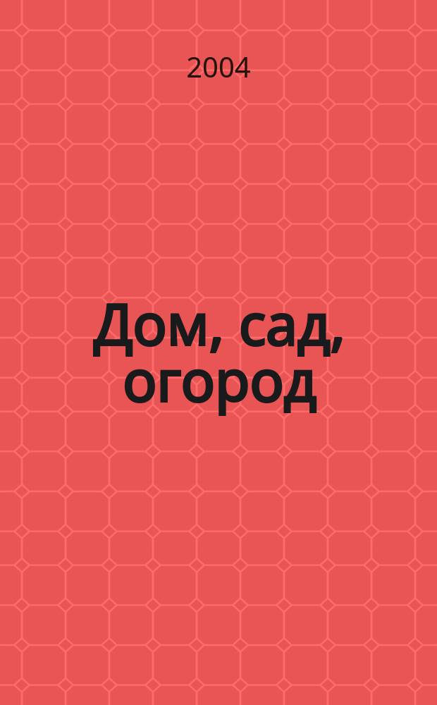 Дом, сад, огород : Ежемес. произв.-практ. журн. 2004, № 2
