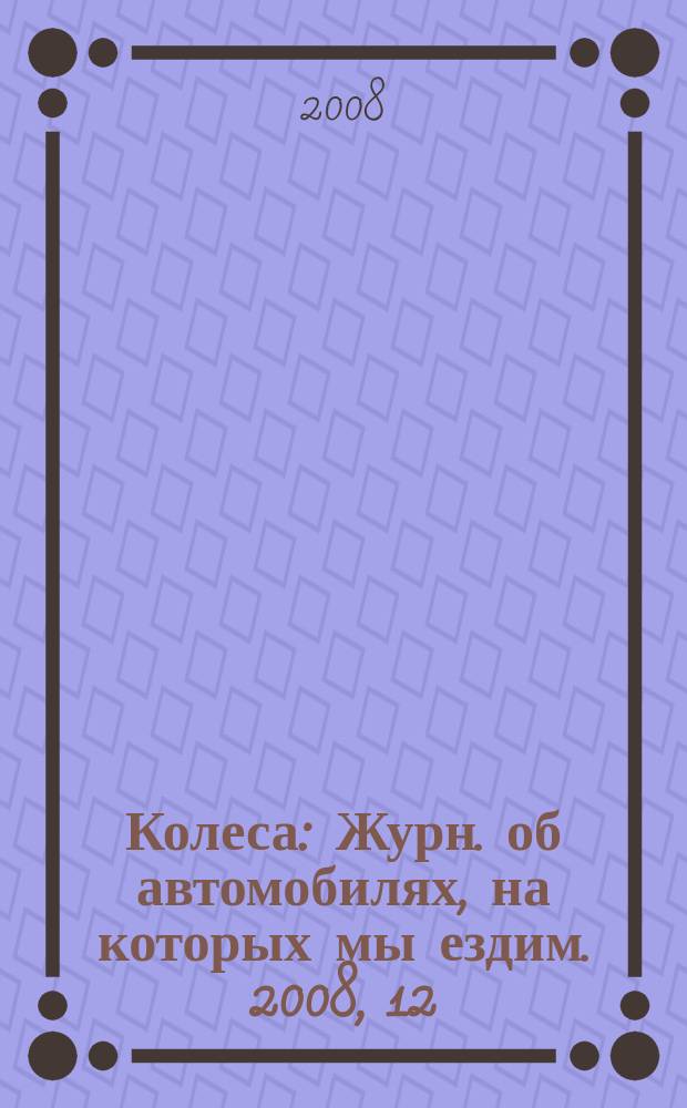 Колеса : Журн. об автомобилях, на которых мы ездим. 2008, 12 (134)