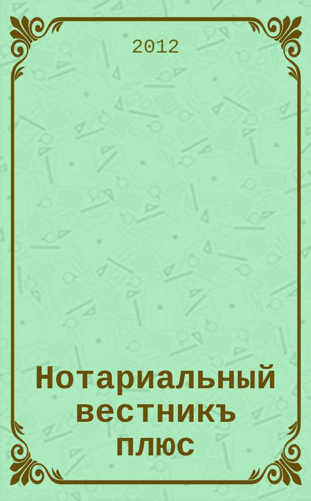 Нотариальный вестникъ плюс : приложение к научно-практическому журналу "Нотариал. вестн.". 2012, 4
