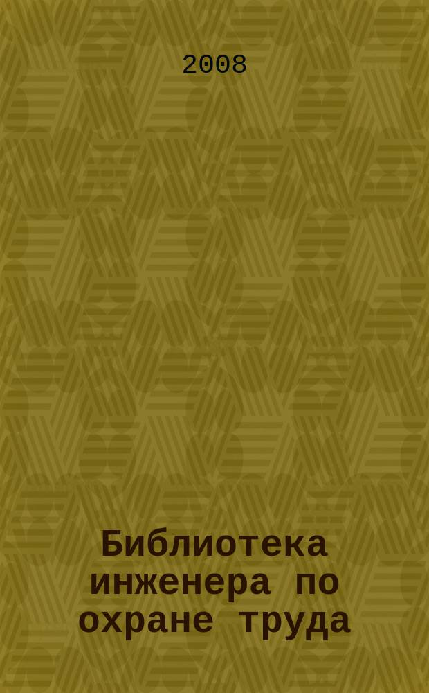 Библиотека инженера по охране труда : Инструкции, правила, рекомендации Прил. к журн. "Охрана труда и соц. страхование". 2008, № 1 (91)