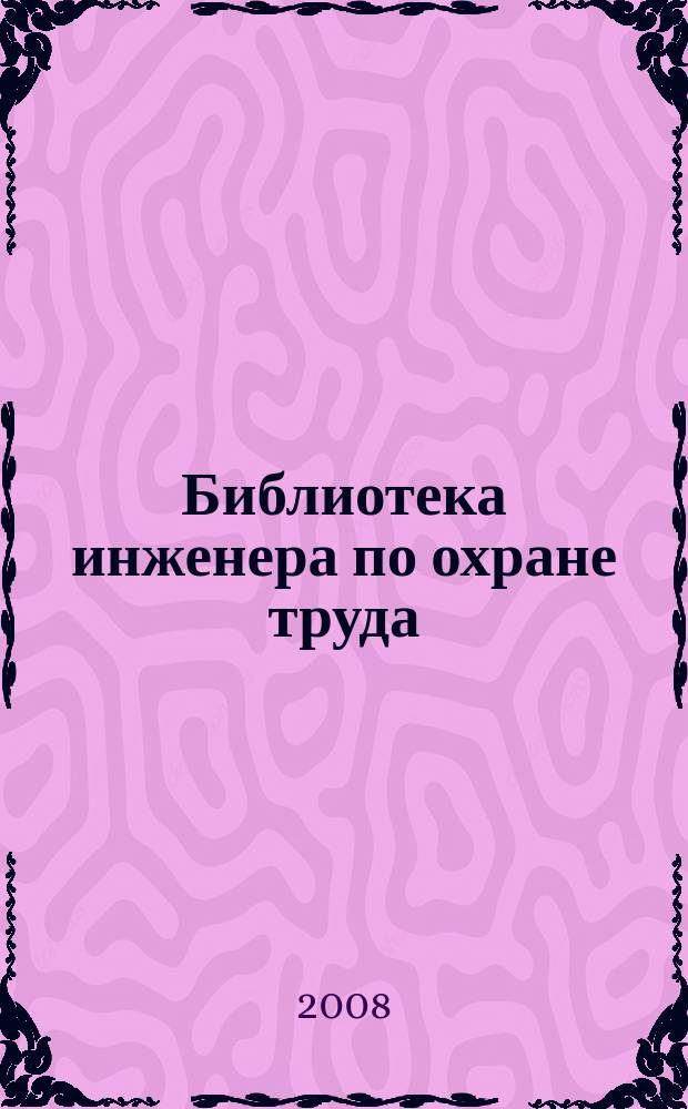 Библиотека инженера по охране труда : Инструкции, правила, рекомендации Прил. к журн. "Охрана труда и соц. страхование". 2008, № 3 (93)