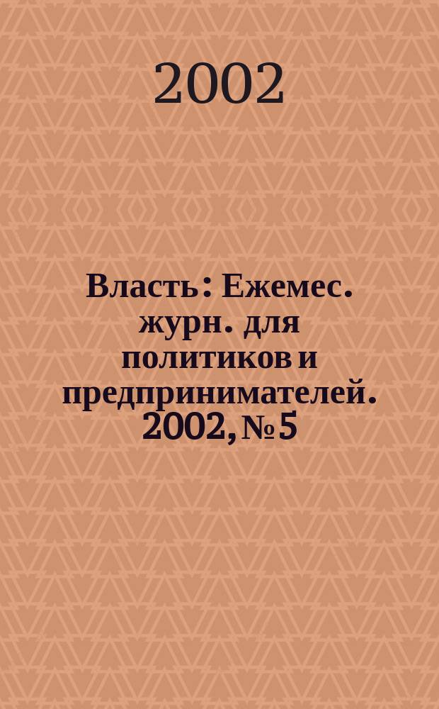 Власть : Ежемес. журн. для политиков и предпринимателей. 2002, № 5