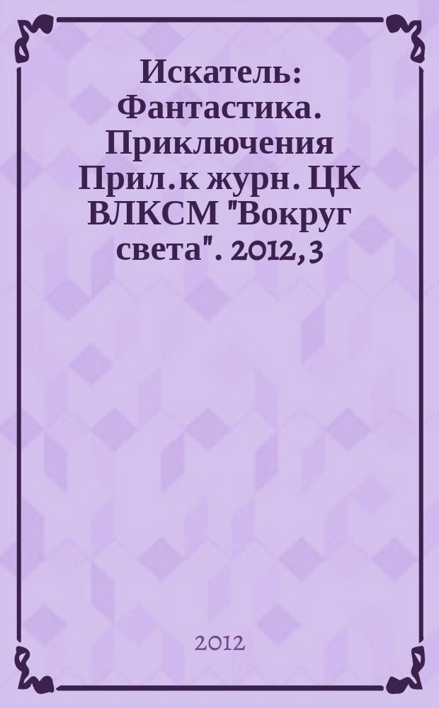 Искатель : Фантастика. Приключения Прил. к журн. ЦК ВЛКСМ "Вокруг света". 2012, 3 (398)