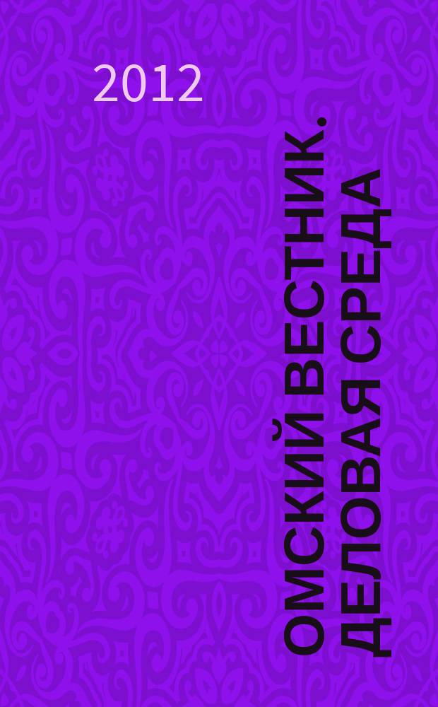 Омский вестник. Деловая среда : деловой информационно-аналитический журнал омский деловой журнал. 2012, № 12 (89)