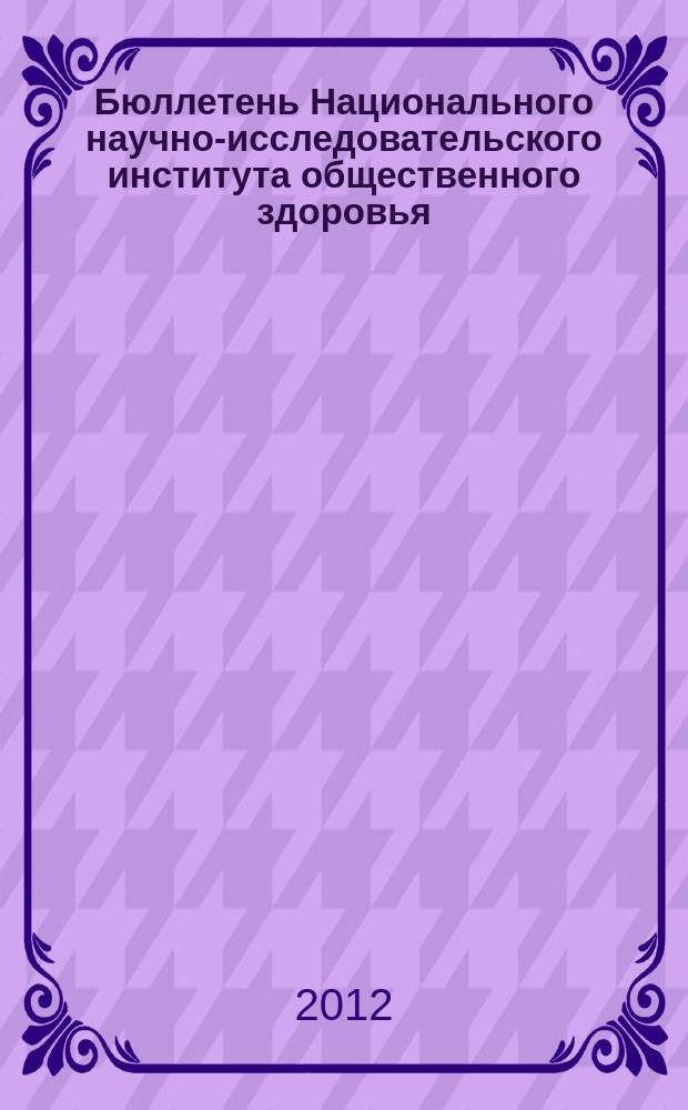 Бюллетень Национального научно-исследовательского института общественного здоровья. 2012, вып. 2 : Материалы международной научно-практической конференции "Роль здравоохранения в охране общественного здоровья", 11-12 апреля 2012 г.