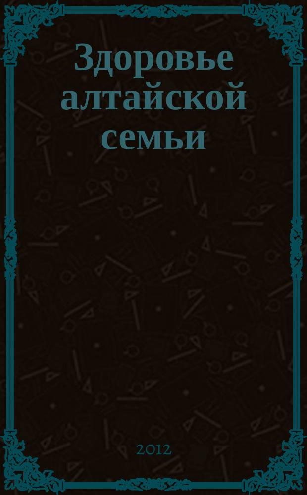 Здоровье алтайской семьи : краевой медико-социальный журнал. 2012, № 2 (110)