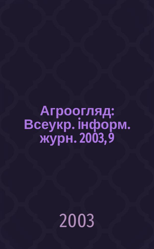 Агроогляд : Всеукр. iнформ. журн. 2003, 9 (24)