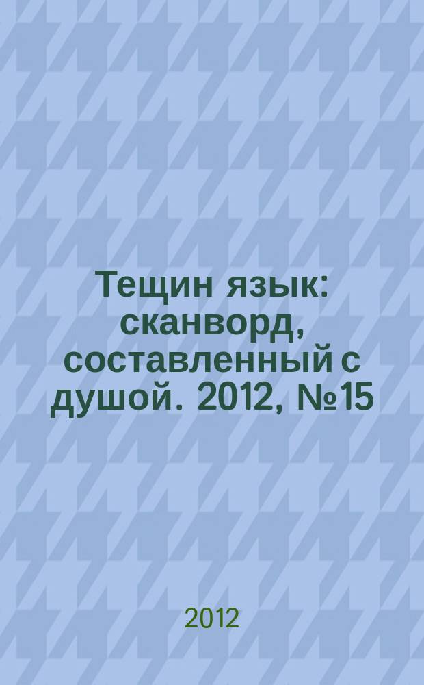 Тещин язык : сканворд, составленный с душой. 2012, № 15 (597)