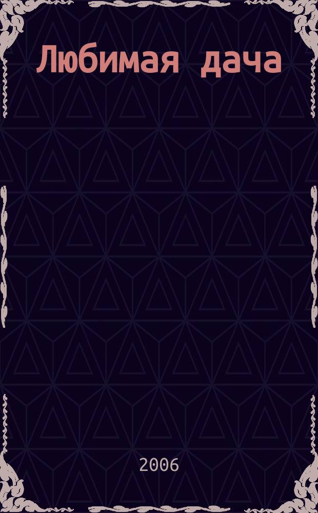 Любимая дача : Загород. жизнь круглый год. 2006, № 5