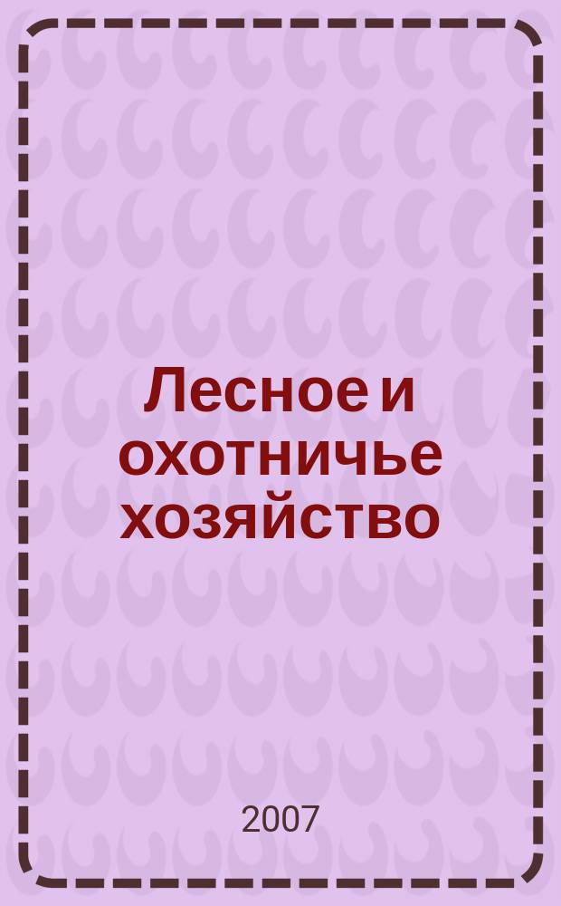 Лесное и охотничье хозяйство : Науч.-произв. журн. 2007, № 10 (51)