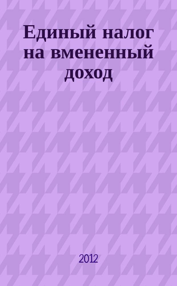 Единый налог на вмененный доход: бухгалтерский учет и налогообложение : журнал приложение к журналу "Актуальные вопросы бухгалтерского учета и налогообложения". 2012, № 2