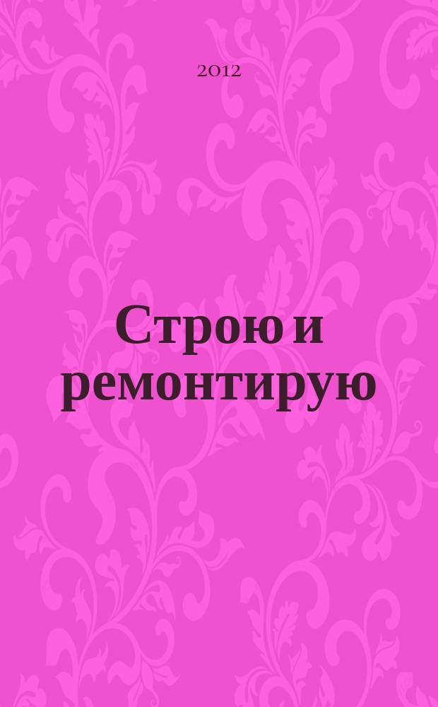 Строю и ремонтирую : полезный журнал о строительстве. 2012, 4 (67)