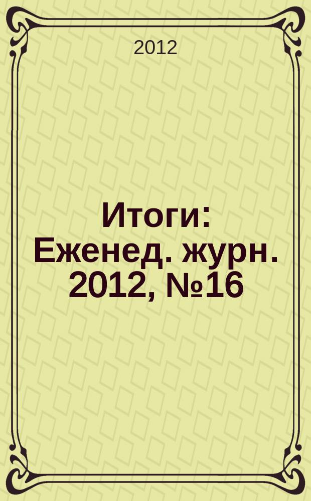 Итоги : Еженед. журн. 2012, № 16 (827)