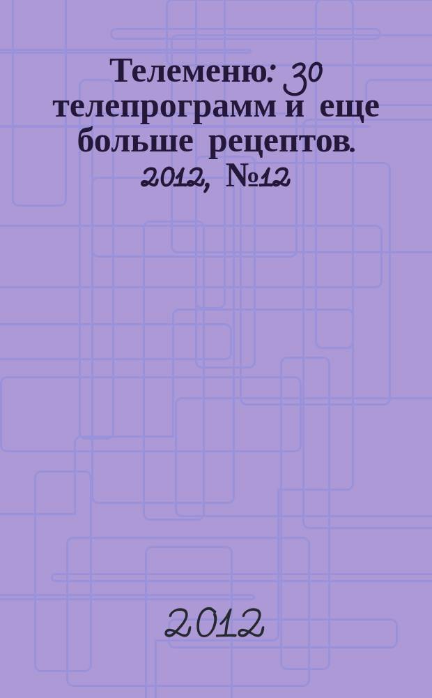 Телеменю : 30 телепрограмм и еще больше рецептов. 2012, № 12 (78)