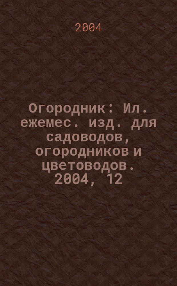 Огородник : Ил. ежемес. изд. для садоводов, огородников и цветоводов. 2004, 12 (102)