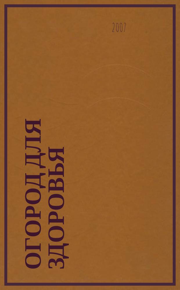 Огород для здоровья : Ежемес. журн. для урал. и сиб. огородников. 2007, № 11 (143)