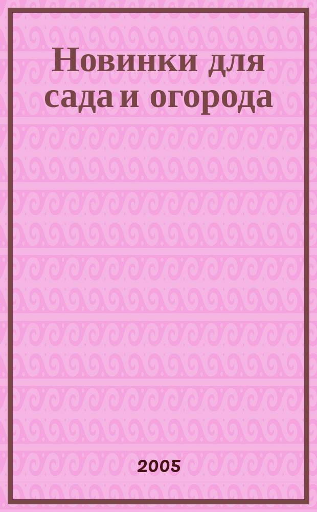 Новинки для сада и огорода : Науч.-попул. журн. 2005, № 1