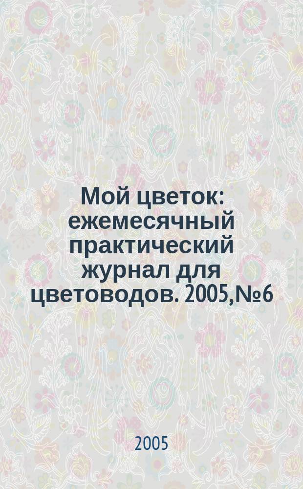 Мой цветок : ежемесячный практический журнал для цветоводов. 2005, № 6