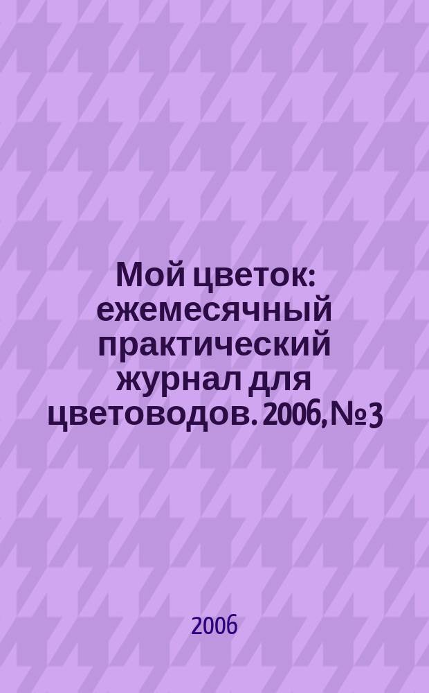 Мой цветок : ежемесячный практический журнал для цветоводов. 2006, № 3