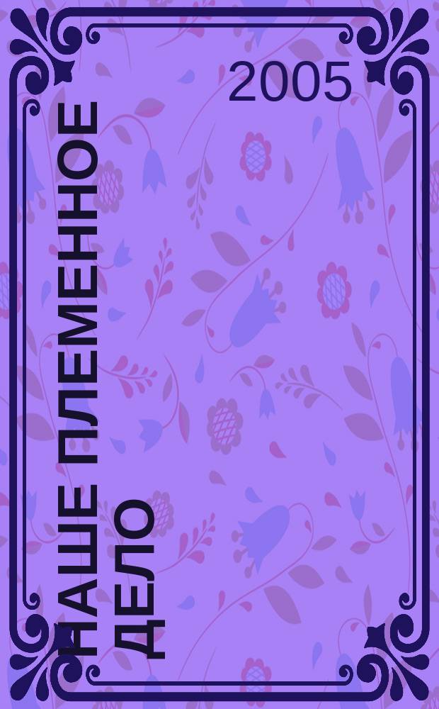 Наше племенное дело : Науч.-произв. ил. журн. для племпредприятий и производителей животновод. продукции. 2005, 1