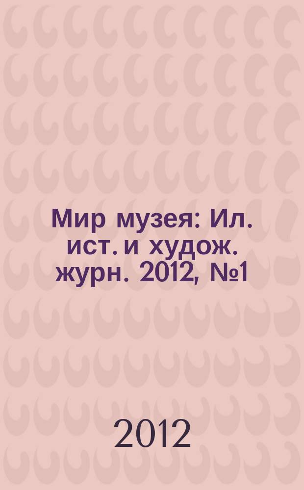 Мир музея : Ил. ист. и худож. журн. 2012, № 1 (293)