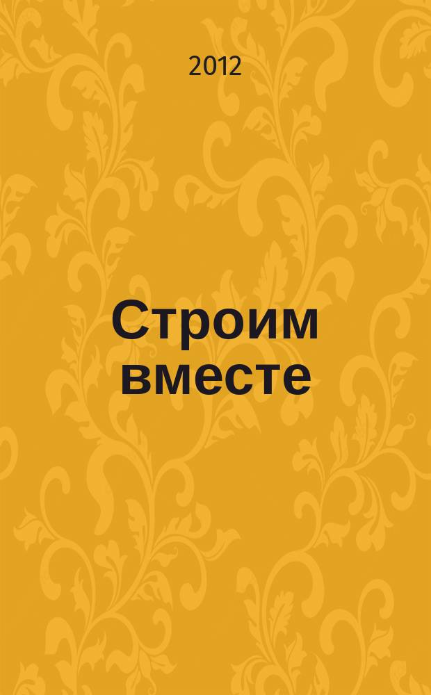 Строим вместе : рекл. журн. об архитектуре, строительстве, материалах и технологиях специализированный журнал о строительстве, материалах и услугах. 2012, № 3 (127)