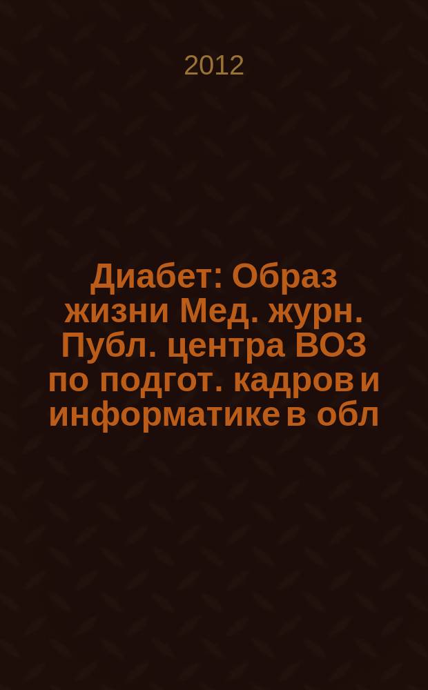 Диабет : Образ жизни Мед. журн. Публ. центра ВОЗ по подгот. кадров и информатике в обл. диабета. (Центр. ин-т усоверш. врачей, Москва. СССР) и Центра ВОЗ по диабету (Междунар. Диабетол. центр. Миннеаполис, США) в сотрудничестве с ВОЗ. 2012, 1
