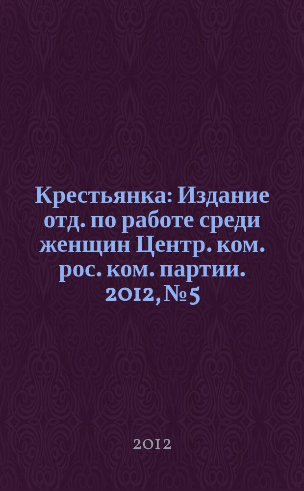 Крестьянка : Издание отд. по работе среди женщин Центр. ком. рос. ком. партии. 2012, № 5
