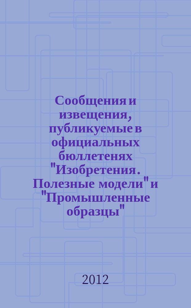 Сообщения и извещения, публикуемые в официальных бюллетенях "Изобретения. Полезные модели" и "Промышленные образцы". 2012, № 11