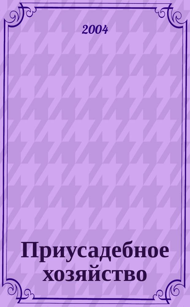 Приусадебное хозяйство : Прил. к журн. "Сельская новь". 2004, № 6 (204)
