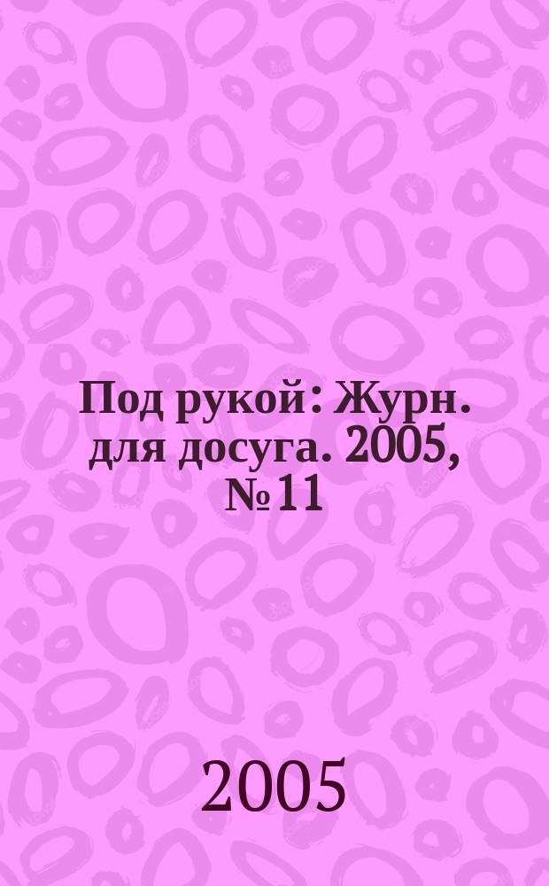 Под рукой : Журн. для досуга. 2005, № 11 (49)