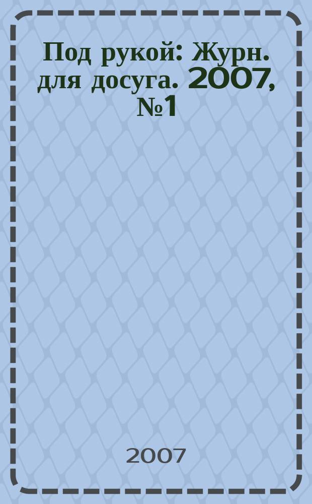 Под рукой : Журн. для досуга. 2007, № 1 (63)