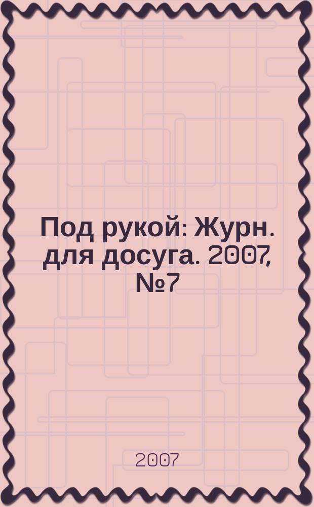 Под рукой : Журн. для досуга. 2007, № 7 (69)