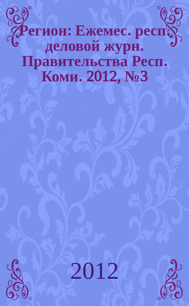 Регион : Ежемес. респ. деловой журн. Правительства Респ. Коми. 2012, № 3 (178)