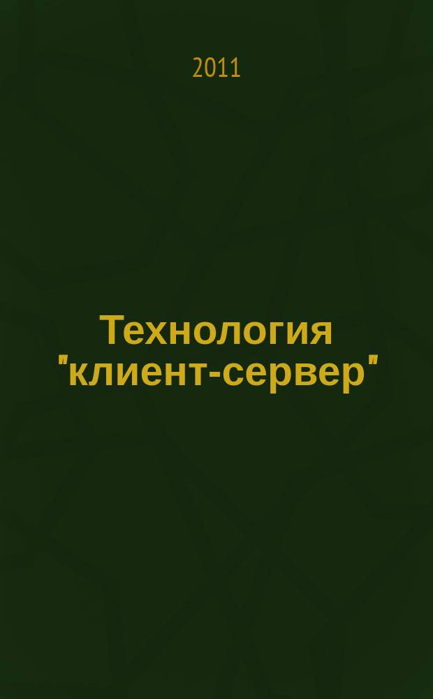 Технология "клиент-сервер" : Теорет. и практ. материалы по применению технологии Клиент-сервер. 2011, кв. 1