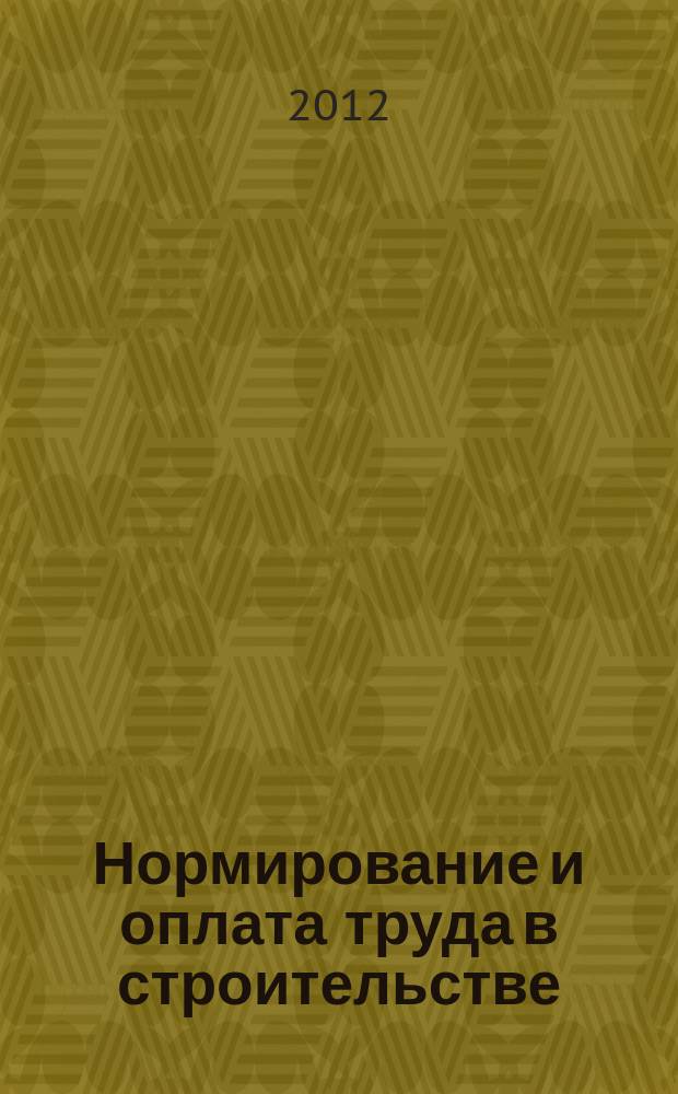 Нормирование и оплата труда в строительстве : Ежемес. науч.-практ. журн. 2012, № 4